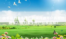 快手磁力金牛推广如何开通开户有哪些要求？磁力金牛开户投放流程？