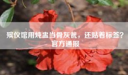 殡仪馆用炖盅当骨灰瓮，还贴着标签？官方通报