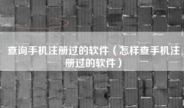 查询手机注册过的软件（怎样查手机注册过的软件）