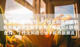 希曼尼3C数码配件，个性化风格引领手机壳新潮流定制手机壳「希曼尼3C数码配件，个性化风格引领手机壳新潮流」