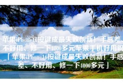 苹果iPhone16按键成最失败创新！手感差、不好用、修一下4000多元苹果手机好用吗「苹果iPhone16按键成最失败创新！手感差、不好用、修一下4000多元」