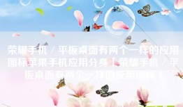 荣耀手机／平板桌面有两个一样的应用图标苹果手机应用分身「荣耀手机／平板桌面有两个一样的应用图标」