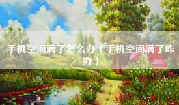 手机空间满了怎么办（手机空间满了咋办）