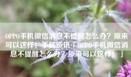 OPPO手机微信消息不提醒怎么办？原来可以这样！手机资讯「OPPO手机微信消息不提醒怎么办？原来可以这样！」