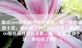 盘点iQOO那些高性价比手机，每一款都诚意十足，你心动了吗？IQOO手机「盘点iQOO那些高性价比手机，每一款都诚意十足，你心动了吗？」
