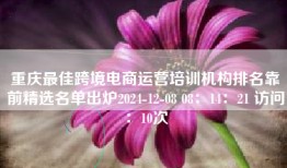 重庆最佳跨境电商运营培训机构排名靠前精选名单出炉2024-12-08 08：14：21 访问：10次