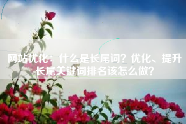 网站优化：什么是长尾词？优化、提升长尾关键词排名该怎么做？