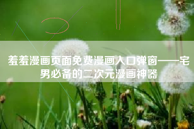 羞羞漫画页面免费漫画入口弹窗——宅男必备的二次元漫画神器