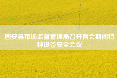 固安县市场监督管理局召开两会期间特种设备安全会议